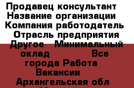 Продавец-консультант › Название организации ­ Компания-работодатель › Отрасль предприятия ­ Другое › Минимальный оклад ­ 15 000 - Все города Работа » Вакансии   . Архангельская обл.,Мирный г.